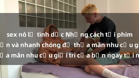 sex nô lệ tình dục Những cách tải phim sex về máy đơn giản và nhanh chóng để thỏa mãn nhu cầu giải trí của bạn ngay tại nhà