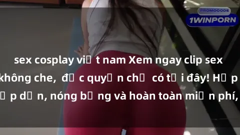 sex cosplay việt nam Xem ngay clip sex không che cực hot, không che,  độc quyền chỉ có tại đây! Hấp dẫn, nóng bỏng và hoàn toàn miễn phí, không thể bỏ qua!