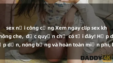 sex nơi công cộng Xem ngay clip sex không che cực hot, không che,  độc quyền chỉ có tại đây! Hấp dẫn, nóng bỏng và hoàn toàn miễn phí, không thể bỏ qua!