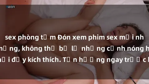 sex phòng tắm Đón xem phim sex mới nhất đang hot trên mạng, không thể bỏ lỡ những cảnh nóng hổi đầy kích thích. Tận hưởng ngay trước khi bị xoá chóng mặt!