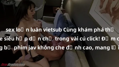 sex loạn luân vietsub Cùng khám phá thế giới jav không che siêu hấp dẫn chỉ trong vài cú click! Đắm chìm trong những bộ phim jav không che đỉnh cao, mang lại trải nghiệm thú vị và đầy kích thích.
