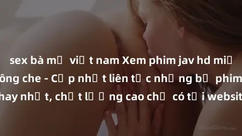 sex bà mẹ việt nam Xem phim jav hd miễn phí đỉnh cao không che - Cập nhật liên tục những bộ phim sex hay nhất, chất lượng cao chỉ có tại website chuyên nghiệp hàng đầu.