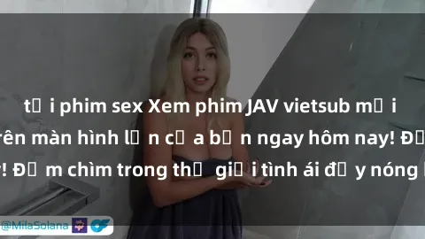 tải phim sex Xem phim JAV vietsub mới nhất và hấp dẫn trên màn hình lớn của bạn ngay hôm nay! Đắm chìm trong thế giới tình ái đầy nóng bỏng và kích thích.