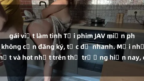 gái việt làm tình Tải phim JAV miễn phí chất lượng cao, không cần đăng ký, tốc độ nhanh. Mới nhất và hot nhất trên thị trường hiện nay, cập nhật hàng ngày.