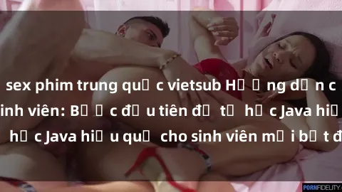sex phim trung quốc vietsub Hướng dẫn cách học Java cho sinh viên: Bước đầu tiên để tự học Java hiệu quả cho sinh viên mới bắt đầu là gì?