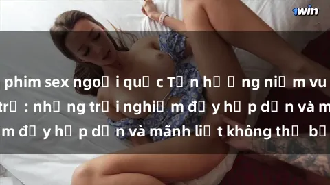 phim sex ngoại quốc Tận hưởng niềm vui của sex với gái trẻ: những trải nghiệm đầy hấp dẫn và mãnh liệt không thể bỏ lỡ