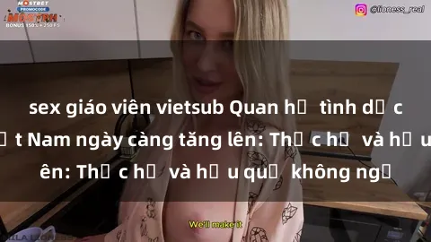 sex giáo viên vietsub Quan hệ tình dục của nữ sinh Việt Nam ngày càng tăng lên: Thực hư và hậu quả không ngờ