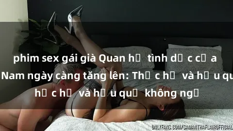 phim sex gái già Quan hệ tình dục của nữ sinh Việt Nam ngày càng tăng lên: Thực hư và hậu quả không ngờ