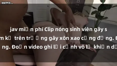 jav miễn phí Clip nóng sinh viên gây sốc: Hành động cấm kỵ trên trường gây xôn xao cộng đồng. Đoạn video ghi lại cảnh vô lễ khiến dư luận bức xúc.