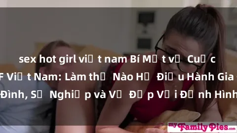 sex hot girl việt nam Bí Mật về Cuộc Sống Của Các MILF Việt Nam: Làm thế Nào Họ Điều Hành Gia Đình, Sự Nghiệp và Vẻ Đẹp Với Định Hình Văn Hóa Đương Đại