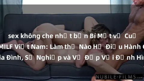 sex không che nhật bản Bí Mật về Cuộc Sống Của Các MILF Việt Nam: Làm thế Nào Họ Điều Hành Gia Đình, Sự Nghiệp và Vẻ Đẹp Với Định Hình Văn Hóa Đương Đại