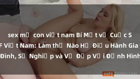 sex mẹ con việt nam Bí Mật về Cuộc Sống Của Các MILF Việt Nam: Làm thế Nào Họ Điều Hành Gia Đình, Sự Nghiệp và Vẻ Đẹp Với Định Hình Văn Hóa Đương Đại