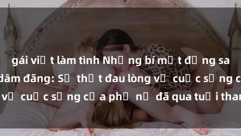 gái việt làm tình Những bí mật đằng sau vẻ ngoài gái già dâm đãng: Sự thật đau lòng về cuộc sống của phụ nữ đã qua tuổi thanh xuân