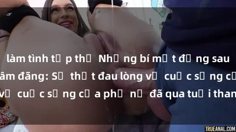 làm tình tập thể Những bí mật đằng sau vẻ ngoài gái già dâm đãng: Sự thật đau lòng về cuộc sống của phụ nữ đã qua tuổi thanh xuân