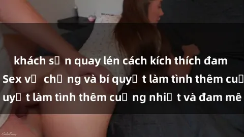 khách sạn quay lén cách kích thích đam mê trong hôn nhân: Sex vợ chồng và bí quyết làm tình thêm cuồng nhiệt và đam mê