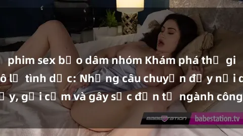 phim sex bạo dâm nhóm Khám phá thế giới của phim sex nô lệ tình dục: Những câu chuyện đầy nổi dậy, gợi cảm và gây sốc đến từ ngành công nghiệp giải trí đen tối
