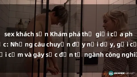 sex khách sạn Khám phá thế giới của phim sex nô lệ tình dục: Những câu chuyện đầy nổi dậy, gợi cảm và gây sốc đến từ ngành công nghiệp giải trí đen tối