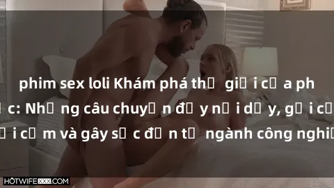 phim sex loli Khám phá thế giới của phim sex nô lệ tình dục: Những câu chuyện đầy nổi dậy, gợi cảm và gây sốc đến từ ngành công nghiệp giải trí đen tối