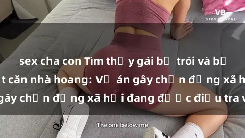 sex cha con Tìm thấy gái bị trói và bị hiếp dâm trong một căn nhà hoang: Vụ án gây chấn động xã hội đang được điều tra vào.