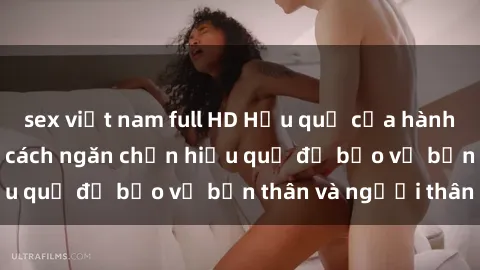 sex việt nam full HD Hậu quả của hành vi bạo dâm sex và cách ngăn chặn hiệu quả để bảo vệ bản thân và người thân
