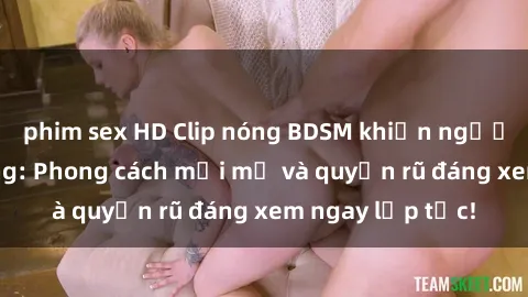 phim sex HD Clip nóng BDSM khiến người xem phát cuồng: Phong cách mới mẻ và quyến rũ đáng xem ngay lập tức!