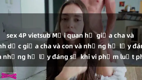 sex 4P vietsub Mối quan hệ giữa cha và con: Sự thật về tình dục giữa cha và con và những hệ lụy đáng sợ khi vi phạm luật pháp.