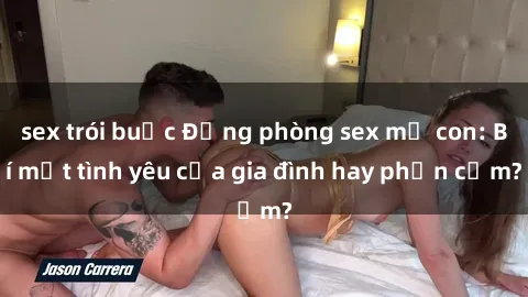 sex trói buộc Động phòng sex mẹ con: Bí mật tình yêu của gia đình hay phản cảm?