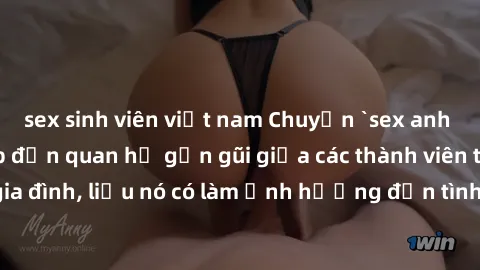 sex sinh viên việt nam Chuyện `sex anh em ruột` - Đề cập đến quan hệ gần gũi giữa các thành viên trong gia đình, liệu nó có làm ảnh hưởng đến tình cảm gia đình hay không?