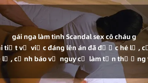 gái nga làm tình Scandal sex cô cháu gây chấn động: Chi tiết vụ việc đáng lên án đã được hé lộ, cảnh báo về nguy cơ làm tổn thương tâm hồn trẻ em.