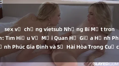 sex vợ chồng vietsub Những Bí Mật trong Tình Dục Gia Đình: Tìm Hiểu Về Mối Quan Hệ Giữa Hạnh Phúc Gia Đình và Sự Hài Hòa Trong Cuộc Sống Tình Dục