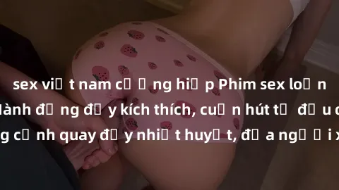 sex việt nam cưỡng hiếp Phim sex loạn luân Nhật Bản: Hành động đầy kích thích, cuốn hút từ đầu đến cuối. Những cảnh quay đầy nhiệt huyết, đưa người xem vào thế giới độc đáo của tình thân. Đừng bỏ lỡ!
