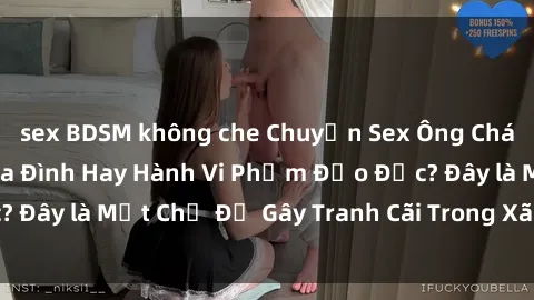 sex BDSM không che Chuyện Sex Ông Cháu: Mối Quan Hệ Gia Đình Hay Hành Vi Phạm Đạo Đức? Đây là Một Chủ Đề Gây Tranh Cãi Trong Xã Hội Hiện Nay.