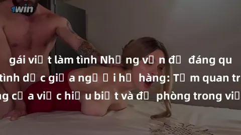 gái việt làm tình Những vấn đề đáng quan tâm về quan hệ tình dục giữa người họ hàng: Tầm quan trọng của việc hiểu biết và đề phòng trong việc tiếp xúc trong gia đình.