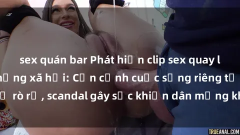 sex quán bar Phát hiện clip sex quay lén hot nhất trên mạng xã hội: Cận cảnh cuộc sống riêng tư bị rò rỉ, scandal gây sốc khiến dân mạng không khỏi bàng hoàng