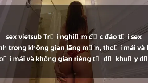 sex vietsub Trải nghiệm độc đáo tại sex nhà nghỉ: ẩn mình trong không gian lãng mạn, thoải mái và không gian riêng tư để khuấy động tình ái.