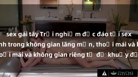 sex gái tây Trải nghiệm độc đáo tại sex nhà nghỉ: ẩn mình trong không gian lãng mạn, thoải mái và không gian riêng tư để khuấy động tình ái.