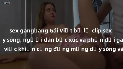 sex gangbang Gái Việt bị lộ clip sex khiến dư luận dậy sóng, người dân bức xúc và phản đối gay gắt. Sự việc khiến cộng đồng mạng dậy sóng và yêu cầu xử lý nghiêm ngặt.