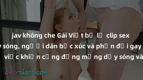 jav không che Gái Việt bị lộ clip sex khiến dư luận dậy sóng, người dân bức xúc và phản đối gay gắt. Sự việc khiến cộng đồng mạng dậy sóng và yêu cầu xử lý nghiêm ngặt.