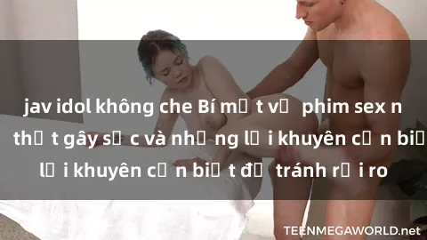 jav idol không che Bí mật về phim sex nơi công cộng: Sự thật gây sốc và những lời khuyên cần biết để tránh rủi ro