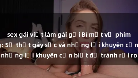 sex gái việt làm gái gọi Bí mật về phim sex nơi công cộng: Sự thật gây sốc và những lời khuyên cần biết để tránh rủi ro