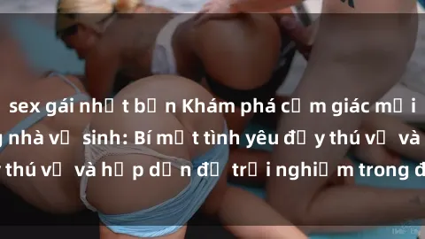 sex gái nhật bản Khám phá cảm giác mới mẻ với sex trong nhà vệ sinh: Bí mật tình yêu đầy thú vị và hấp dẫn để trải nghiệm trong đêm hôm nay!