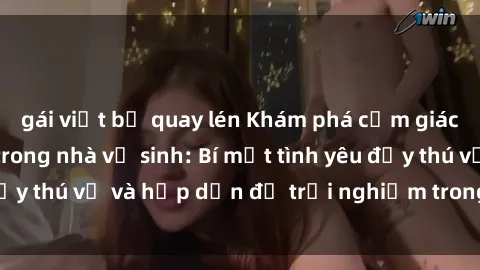 gái việt bị quay lén Khám phá cảm giác mới mẻ với sex trong nhà vệ sinh: Bí mật tình yêu đầy thú vị và hấp dẫn để trải nghiệm trong đêm hôm nay!