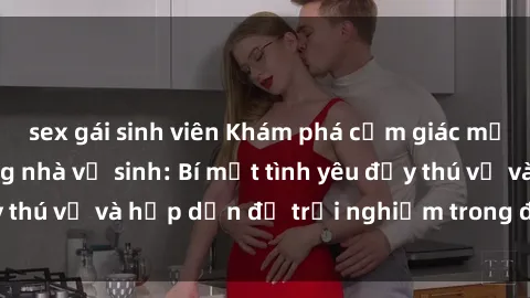 sex gái sinh viên Khám phá cảm giác mới mẻ với sex trong nhà vệ sinh: Bí mật tình yêu đầy thú vị và hấp dẫn để trải nghiệm trong đêm hôm nay!