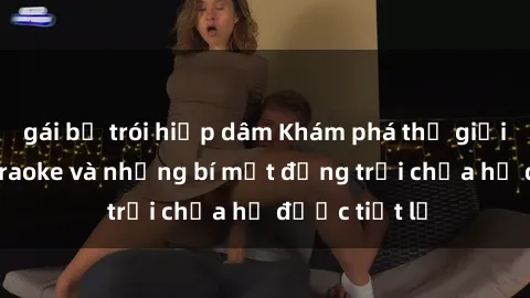 gái bị trói hiếp dâm Khám phá thế giới sex quán karaoke và những bí mật động trời chưa hề được tiết lộ