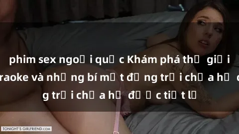 phim sex ngoại quốc Khám phá thế giới sex quán karaoke và những bí mật động trời chưa hề được tiết lộ