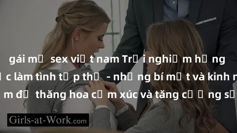 gái mỹ sex việt nam Trải nghiệm hứng khởi cùng với việc làm tình tập thể - những bí mật và kinh nghiệm để thăng hoa cảm xúc và tăng cường sự gắn kết trong mối quan hệ