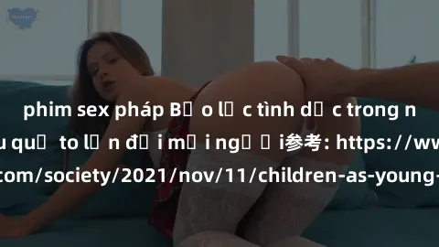 phim sex pháp Bạo lực tình dục trong nhóm: nguy cơ và hậu quả to lớn đối mọi người参考: https://www.theguardian.com/society/2021/nov/11/children-as-young-as-four-are-being-sexually-abused-by-groups-in-u
