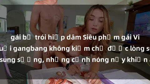 gái bị trói hiếp dâm Siêu phẩm gái Việt tham gia trong buổi gangbang không kiềm chế được lòng sung sướng, những cảnh nóng nảy khiến ai cũng phải mãn nhãn