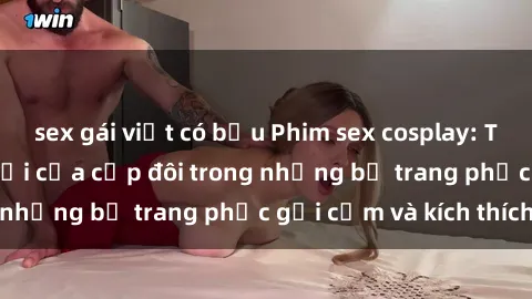 sex gái việt có bầu Phim sex cosplay: Trải nghiệm tuyệt vời của cặp đôi trong những bộ trang phục gợi cảm và kích thích