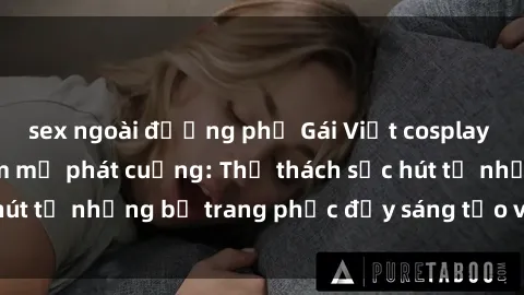 sex ngoài đường phố Gái Việt cosplay sexy khiến fan hâm mộ phát cuồng: Thử thách sức hút từ những bộ trang phục đầy sáng tạo và quyến rũ!